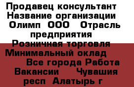 Продавец-консультант › Название организации ­ Олимп, ООО › Отрасль предприятия ­ Розничная торговля › Минимальный оклад ­ 25 000 - Все города Работа » Вакансии   . Чувашия респ.,Алатырь г.